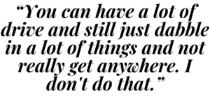 A graphic that says "You can have a lot of drive and still just dabble in a lot of things and not really get anywhere. I don't do that."