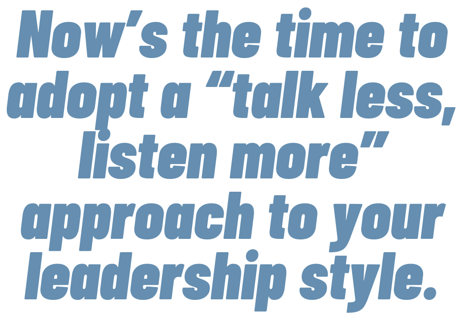 This is a text quote graphic that says: "Now’s the time to adopt a “talk less, listen more” approach to your leadership style."