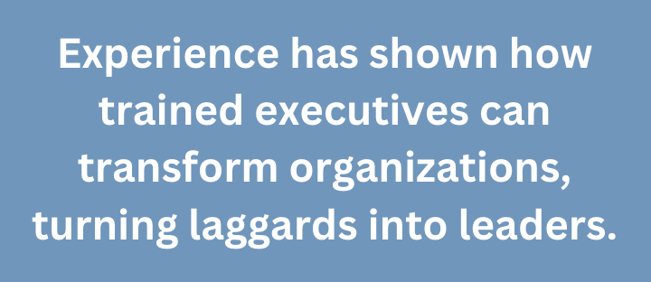 A graphic that says, "Experience has shown how trained executives can transform organizations, turning laggards into leaders."